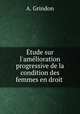 tude sur l`amlioration progressive de la condition des femmes en droit ., A. Grindon 