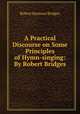 A Practical Discourse on Some Principles of Hymn-singing: By Robert Bridges, Bridges Robert Seymour 