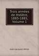 Trois annes de thtre, 1883-1885, Volume 1, Jean-Jacques Weiss 