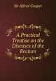 A Practical Treatise on the Diseases of the Rectum, Sir Alfred Cooper 