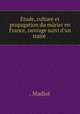 tude, culture et propagation du mrier en France, ouvrage suivi d`un trait ., . Madiot 