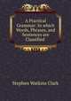 A Practical Grammar: In which Words, Phrases, and Sentences are Classified ., Stephen Watkins Clark 