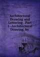 Architectural Drawing and Lettering . Part I--Architectural Drawing, by ., American School (Chicago, Ill.), Frank Augustus Bourne , Hermann Valentin Von Holst, Frank Chouteau Brown, Ill American School (Chicago 