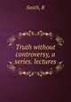Truth without controversy, a series. lectures, Smith, R 