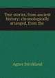 True stories, from ancient history: chronologically arranged, from the ., Strickland, Agnes, 1796-1874 