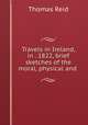 Travels in Ireland, in . 1822, brief sketches of the moral, physical and ., Reid, Thomas 