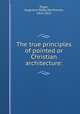 The true principles of pointed or Christian architecture:, Pugin, Augustus Welby Northmore, 1812-1852 