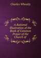 A Rational Illustration of the Book of Common Prayer of the Church of ., Charles Wheatly 