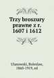 Trzy broszury prawne z r. 1607 i 1612, Ulanowski, Boleslaw, 1860-1919, ed 