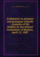 Arithmetic in primary and grammar schools : remarks of Mr. Walker in the School Committee of Boston, April 12, 1887, Walker, Francis Amasa, 1840-1897,YA Pamphlet Collection (Library of Congress) DLC 