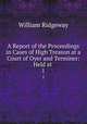 A Report of the Proceedings in Cases of High Treason at a Court of Oyer and Terminer: Held at .. 1, William Ridgeway 