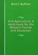 Arid Agriculture: A Hand-book for the Western Farmer and Stockman, Burt C. Buffum 