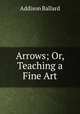 Arrows; Or, Teaching a Fine Art, Addison Ballard 