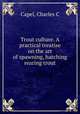 Trout culture. A practical treatise on the art of spawning, hatching & rearing trout, Capel, Charles C 