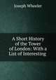 A Short History of the Tower of London: With a List of Interesting ., Joseph Wheeler 