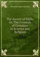 The Ascent of Faith, Or, The Grounds of Certainty in Science and Religion, Alexander James Harrison 