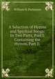 A Selection of Hymns and Spiritual Songs: In Two Parts, Part I. Containing the Hymns, Part Ii ., William N. Parkinson 