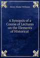 A Synopsis of a Course of Lectures on the Elements of Historical ., Henry Shaler Williams 