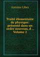Trait lementaire de physique: prsent dans un ordre nouveau, d ., Volume 2, Antoine Libes 