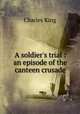 A soldier`s trial : an episode of the canteen crusade, King, Charles 