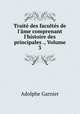 Trait des facults de l`me comprenant l`histoire des principales ., Volume 3, Adolphe Garnier 