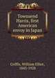 Townsend Harris, first American envoy in Japan, Griffis, William Elliot, 1843-1928 