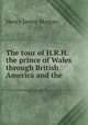 The tour of H.R.H. the prince of Wales through British America and the ., Henry James Morgan 