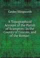 A Topographical Account of the Parish of Scampton: In the County of Lincoln, and of the Roman ., Cayley Illingworth 