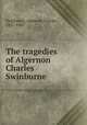 The tragedies of Algernon Charles Swinburne, Swinburne, Algernon Charles, 1837-1909 