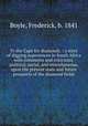 To the Cape for diamonds. : a story of digging experiences in South Africa with comments and criticisms, political, social, and miscellaneous, upon the present state and future prospects of the diamond fields., Boyle, Frederick, b. 1841 