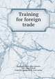 Training for foreign trade, MacElwee, Roy S. (Roy Samuel), 1883-1944,Nichols, Frederick George, 1878- joint author 