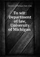 To wit: Department of law, University of Michigan ., University of Michigan. Dept. of law 