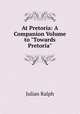 At Pretoria: A Companion Volume to "Towards Pretoria"., Ralph, Julian 
