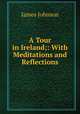 A Tour in Ireland;: With Meditations and Reflections., James Johnson 