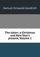 The token: a Christmas and New Year`s present, Volume 1, Samuel Griswold Goodrich 