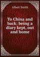 To China and back: being a diary kept, out and home, Albert Smith 