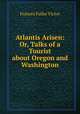 Atlantis Arisen: Or, Talks of a Tourist about Oregon and Washington, Frances Fuller Victor 