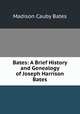 Bates: A Brief History and Genealogy of Joseph Harrison Bates, Madison Cauby Bates 