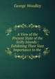 A View of the Present State of the Scilly Islands:: Exhibiting Their Vast Importance to the ., George Woodley 
