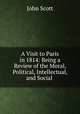 A Visit to Paris in 1814: Being a Review of the Moral, Political, Intellectual, and Social ., Scott, John 