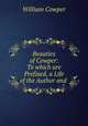Beauties of Cowper: To which are Prefixed, a Life of the Author and ., Cowper William 