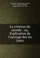 La cration du monde : ou, Explication de l`ouvrage des six jours, 