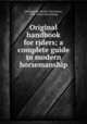 Original handbook for riders; a complete guide to modern horsemanship, Grimsgaard, Martin Christinius, 1850- [from old catalog] 