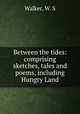 Between the tides: comprising sketches, tales and poems, including Hungry Land, Walker, W. S 