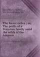 The forest exiles ; or, The perils of a Peruvian family amid the wilds of the Amazon, Reid, Mayne, 1818-1883,Morin, Edmond, 1824-1882,Weir, Harrison, 1824-1906,Portch, Julian, d. 1865 