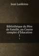 Bibliothque du Pre de Famille, ou Course complet d`ducation. 1, Jean Lanfeires 