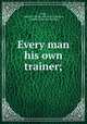 Every man his own trainer;, Feek, Andrew J. [from old catalog],Marvin, Charles. [from old catalog] 