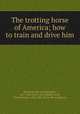The trotting horse of America; how to train and drive him, Woodruff, Hiram Washington, 1817-1867. [from old catalog],Foster, Charles James, 1820-1883, [from old catalog] ed 