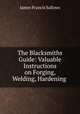 The Blacksmiths Guide: Valuable Instructions on Forging, Welding, Hardening ., James Francis Sallows 