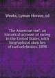The American turf: an historical account of racing in the United States, with biographical sketches of turf celebrities. 1898, Weeks, Lyman Horace, ed 